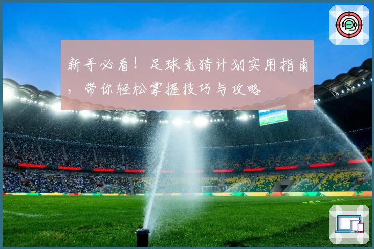 新手必看！足球竞猜计划实用指南，带你轻松掌握技巧与攻略