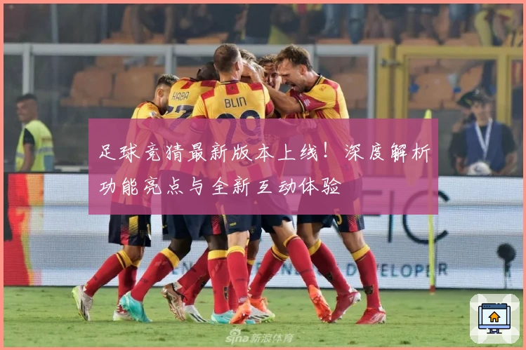 足球竞猜最新版本上线！深度解析功能亮点与全新互动体验