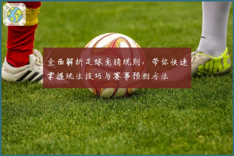 全面解析足球竞猜规则，带你快速掌握玩法技巧与赛事预测方法