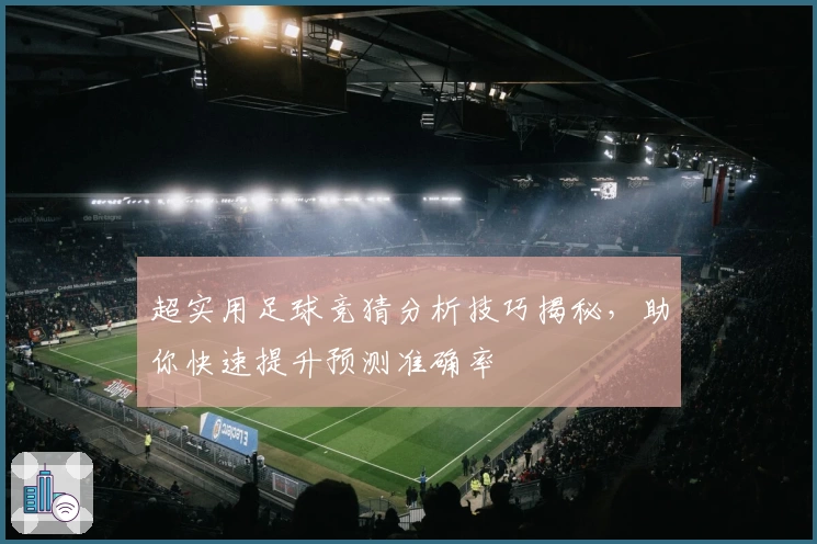 超实用足球竞猜分析技巧揭秘，助你快速提升预测准确率