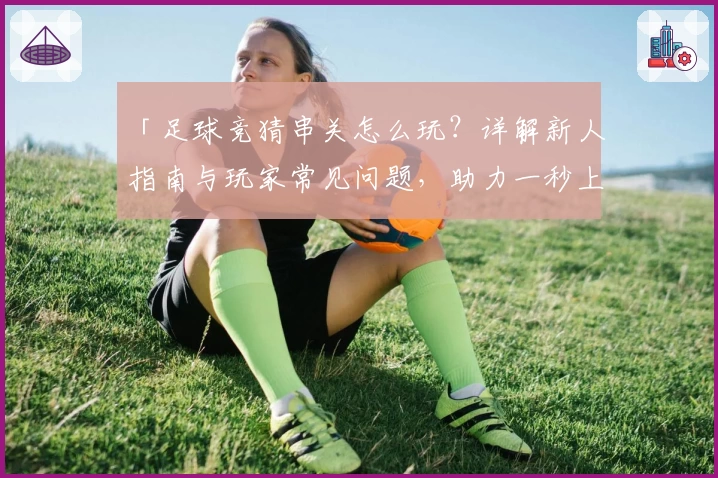 「足球竞猜串关怎么玩？详解新人指南与玩家常见问题，助力一秒上手」