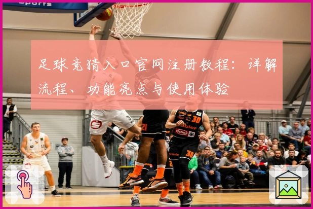 足球竞猜入口官网注册教程：详解流程、功能亮点与使用体验