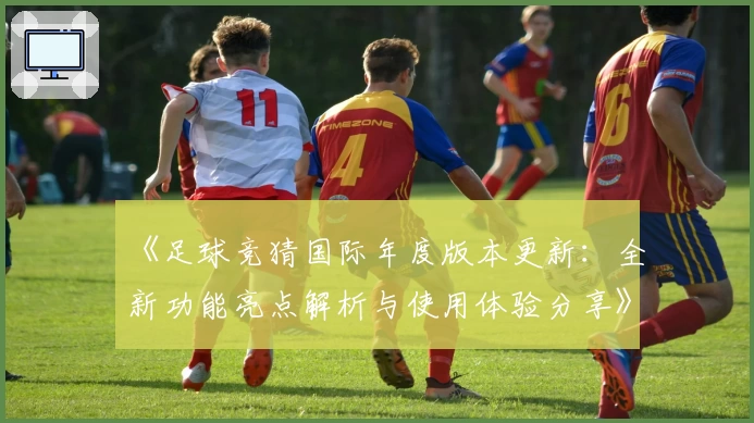 《足球竞猜国际年度版本更新：全新功能亮点解析与使用体验分享》