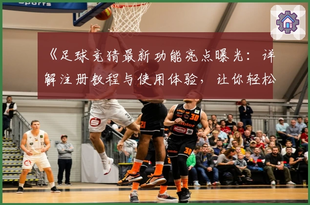 《足球竞猜最新功能亮点曝光：详解注册教程与使用体验，让你轻松上手》