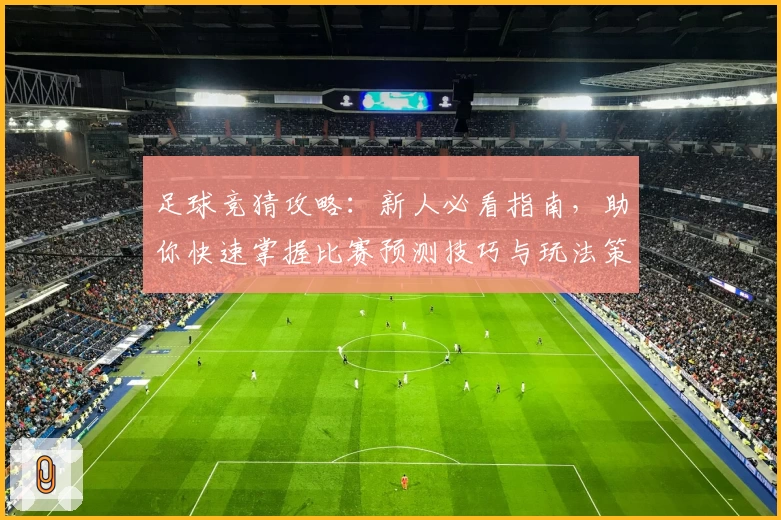 足球竞猜攻略：新人必看指南，助你快速掌握比赛预测技巧与玩法策略