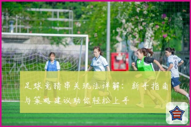 足球竞猜串关玩法详解：新手指南与策略建议助你轻松上手