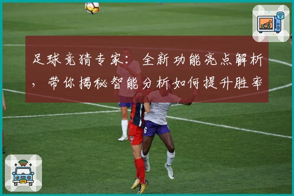 足球竞猜专家：全新功能亮点解析，带你揭秘智能分析如何提升胜率