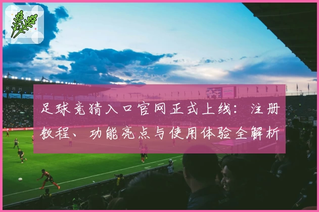 足球竞猜入口官网正式上线：注册教程、功能亮点与使用体验全解析