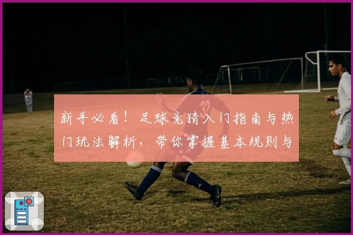 新手必看！足球竞猜入门指南与热门玩法解析，带你掌握基本规则与策略
