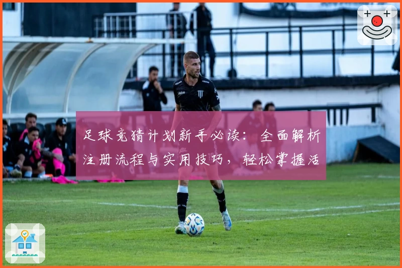 足球竞猜计划新手必读：全面解析注册流程与实用技巧，轻松掌握活动福利与功能亮点