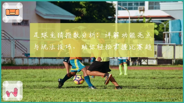 足球竞猜指数分析：详解功能亮点与玩法技巧，助你轻松掌握比赛趋势