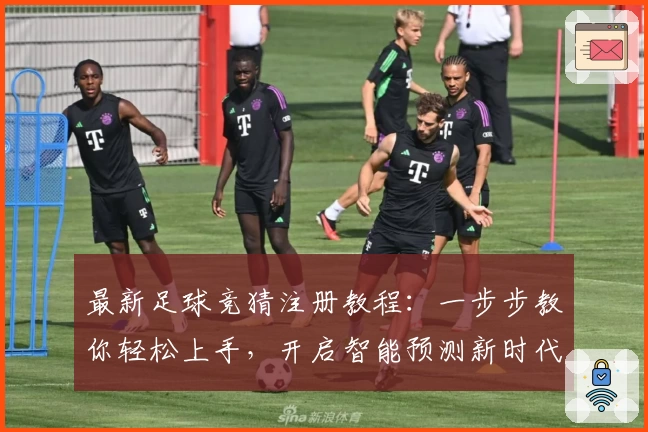 最新足球竞猜注册教程：一步步教你轻松上手，开启智能预测新时代！