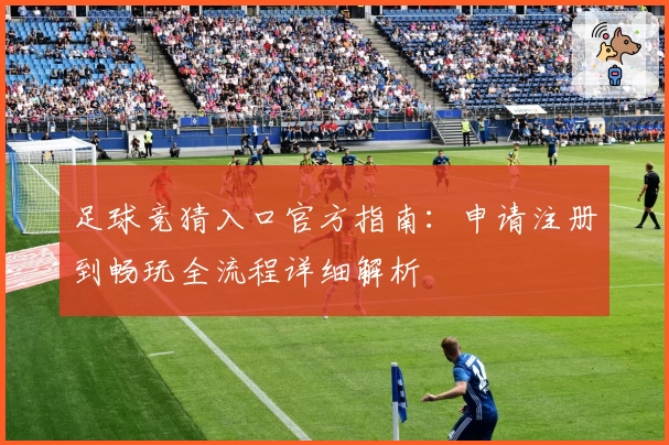 足球竞猜入口官方指南：申请注册到畅玩全流程详细解析