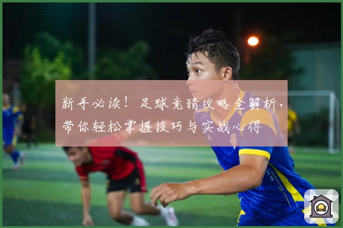 新手必读！足球竞猜攻略全解析，带你轻松掌握技巧与实战心得