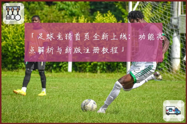 「足球竞猜首页全新上线：功能亮点解析与新版注册教程」
