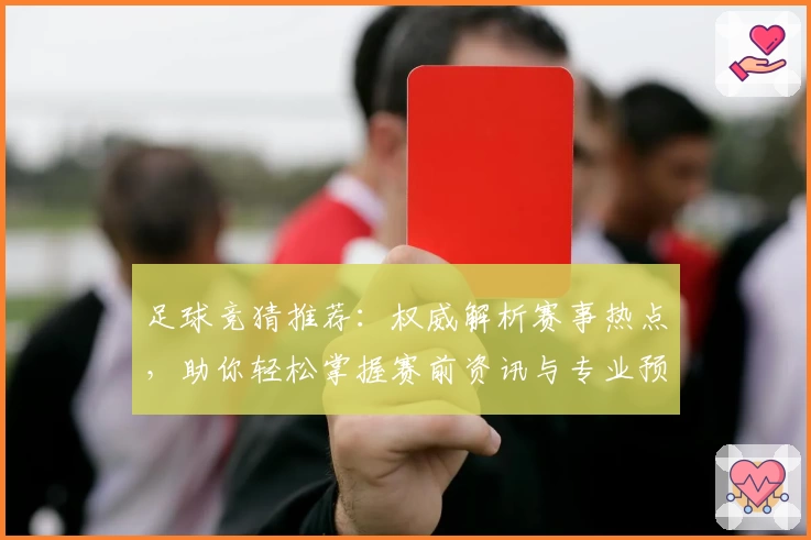 足球竞猜推荐：权威解析赛事热点，助你轻松掌握赛前资讯与专业预测