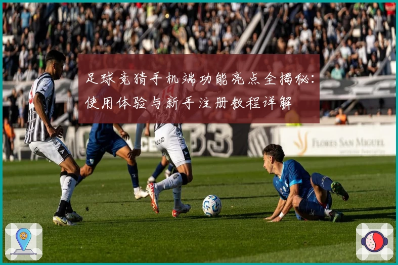 足球竞猜手机端功能亮点全揭秘：使用体验与新手注册教程详解