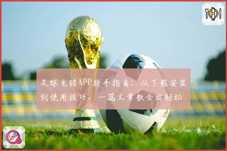 足球竞猜APP新手指南：从下载安装到使用技巧，一篇文章教会你轻松上手