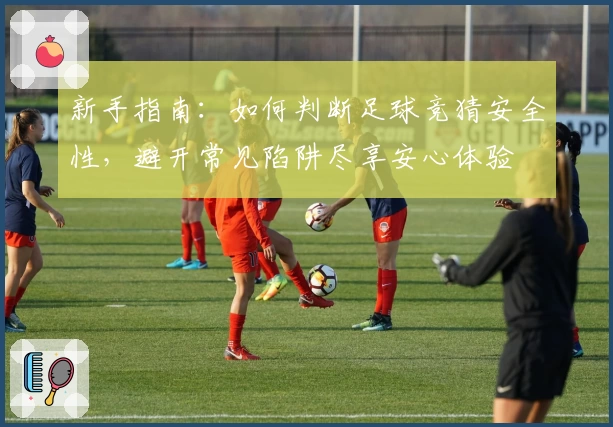 新手指南：如何判断足球竞猜安全性，避开常见陷阱尽享安心体验