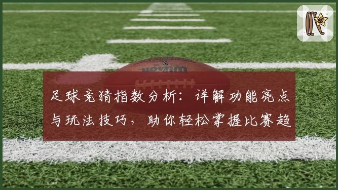 足球竞猜指数分析：详解功能亮点与玩法技巧，助你轻松掌握比赛趋势
