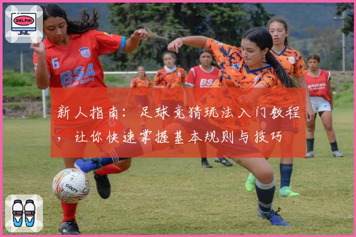 新人指南：足球竞猜玩法入门教程，让你快速掌握基本规则与技巧