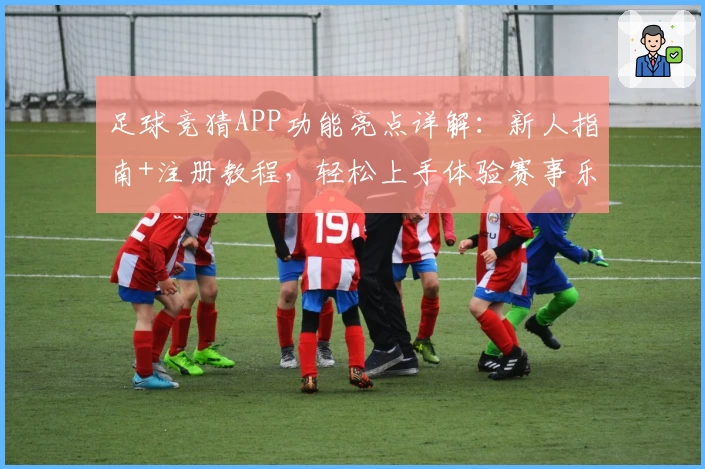 足球竞猜APP功能亮点详解：新人指南+注册教程，轻松上手体验赛事乐趣