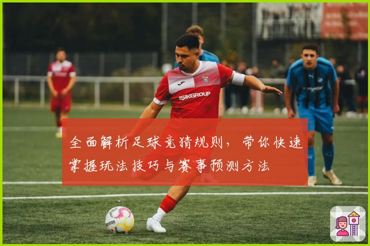 全面解析足球竞猜规则，带你快速掌握玩法技巧与赛事预测方法