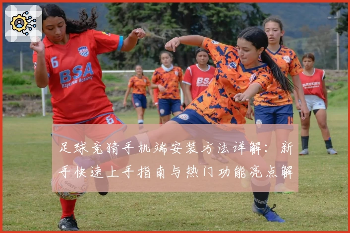 足球竞猜手机端安装方法详解：新手快速上手指南与热门功能亮点解析