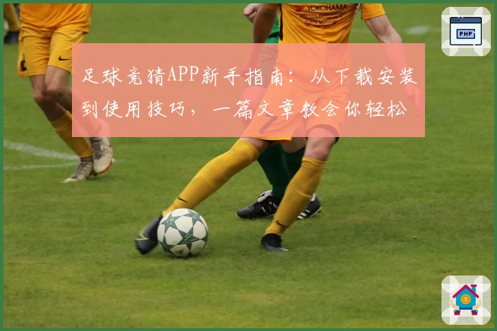 足球竞猜APP新手指南：从下载安装到使用技巧，一篇文章教会你轻松上手