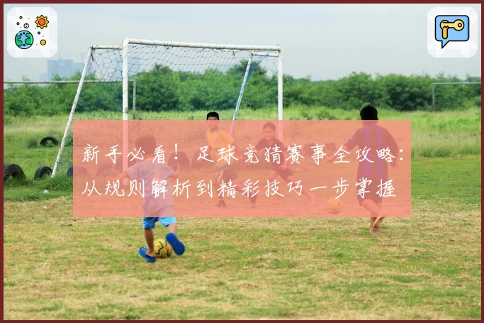 新手必看！足球竞猜赛事全攻略：从规则解析到精彩技巧一步掌握