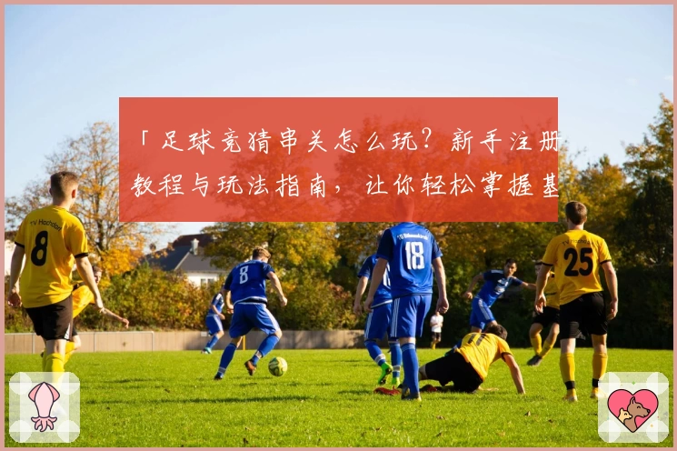 「足球竞猜串关怎么玩？新手注册教程与玩法指南，让你轻松掌握基本技巧」