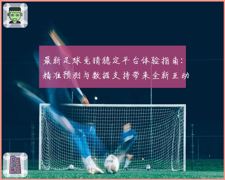 最新足球竞猜稳定平台体验指南：精准预测与数据支持带来全新互动乐趣