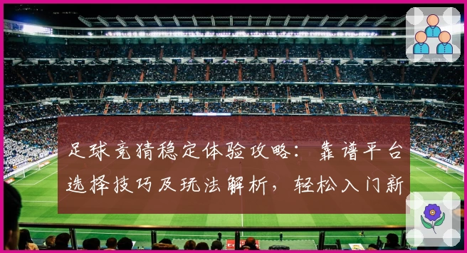 足球竞猜稳定体验攻略：靠谱平台选择技巧及玩法解析，轻松入门新手不再迷茫