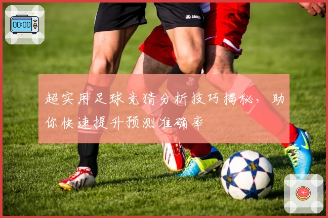 超实用足球竞猜分析技巧揭秘，助你快速提升预测准确率