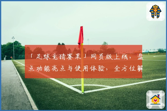 「足球竞猜赛果」网页版上线，盘点功能亮点与使用体验，全方位解析实用技巧