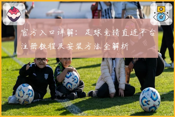官方入口详解：足球竞猜直连平台注册教程及安装方法全解析