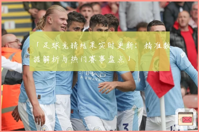「足球竞猜结果实时更新：精准数据解析与热门赛事盘点」